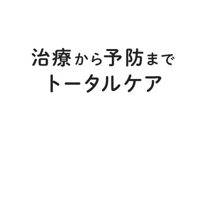 治療から予防までトータルケア 患者さんの笑顔とお口の健康を守るために、治療から予防までのトータルケアを目指した診療を行っております。