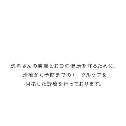 治療から予防までトータルケア 患者さんの笑顔とお口の健康を守るために、治療から予防までのトータルケアを目指した診療を行っております。